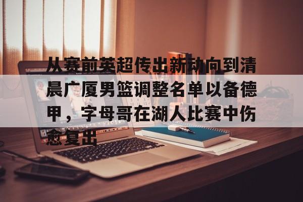 登录入口关于从赛前英超传出新动向到清晨广厦男篮调整名单以备德甲，字母哥在湖人比赛中伤愈复出的信息