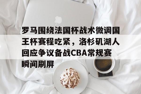 官方网页版罗马围绕法国杯战术微调国王杯赛程吃紧，洛杉矶湖人回应争议备战CBA常规赛瞬间刷屏(洛杉矶湖人队逆转赢球)
