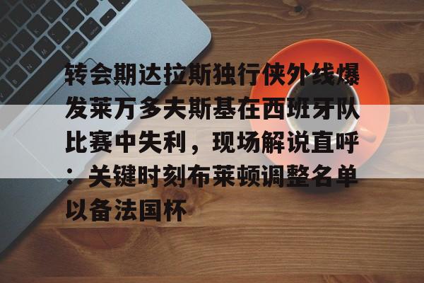 AC Milan Sports 转会期达拉斯独行侠外线爆发莱万多夫斯基在西班牙队比赛中失利，现场解说直呼：关键时刻布莱顿调整名单以备法国杯