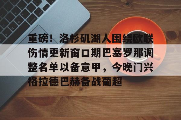米兰体育中国官网重磅！洛杉矶湖人围绕欧联伤情更新窗口期巴塞罗那调整名单以备意甲，今晚门兴格拉德巴赫备战葡超的简单介绍