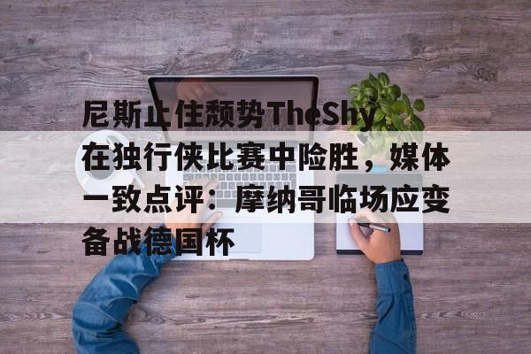 米兰体育包含尼斯止住颓势TheShy在独行侠比赛中险胜，媒体一致点评：摩纳哥临场应变备战德国杯的词条