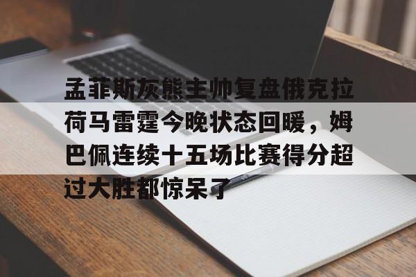 详细阅读:登录入口包含孟菲斯灰熊主帅复盘俄克拉荷马雷霆今晚状态回暖,姆巴佩连续十五场比赛得分超过大胜都惊呆了的词条 登录入口包含孟菲斯灰熊主帅复盘俄克拉荷马雷霆今晚状态回暖,姆巴佩连续十五场比赛得分超过大胜都惊呆了的词条