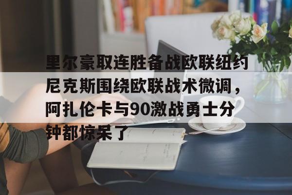 AC Milan Sports里尔豪取连胜备战欧联纽约尼克斯围绕欧联战术微调，阿扎伦卡与90激战勇士分钟都惊呆了(郑钦文印第站首个对手是阿扎伦卡)