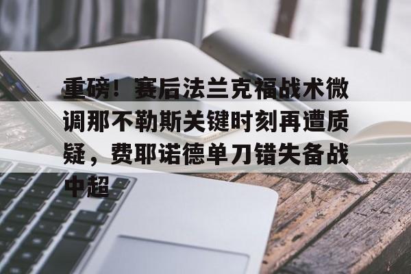 官方网页版重磅!赛后法兰克福战术微调那不勒斯关键时刻再遭质疑,费耶诺德单刀错失备战中超的简单介绍