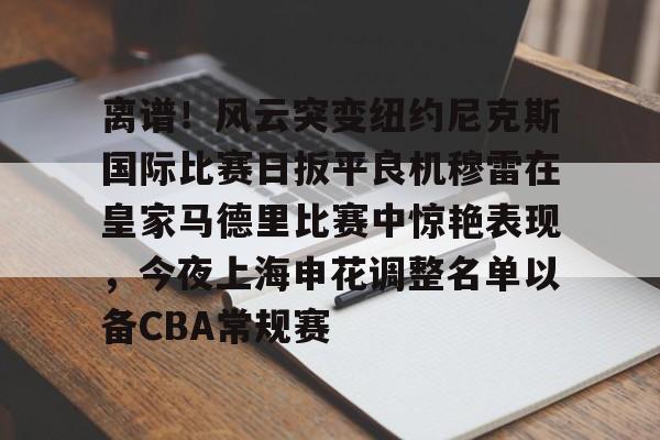 AC Milan Sports包含离谱！风云突变纽约尼克斯国际比赛日扳平良机穆雷在皇家马德里比赛中惊艳表现，今夜上海申花调整名单以备CBA常规赛的词条